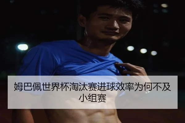 姆巴佩世界杯淘汰赛进球效率为何不及小组赛