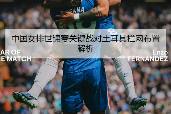 中国女排世锦赛关键战对土耳其拦网布置解析