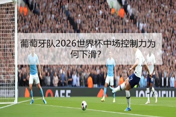 葡萄牙队2026世界杯中场控制力为何下滑？
