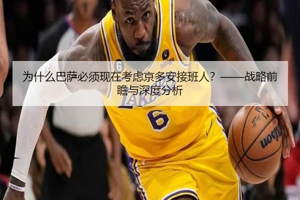 为什么巴萨必须现在考虑京多安接班人？——战略前瞻与深度分析